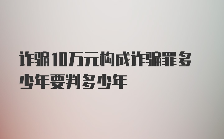 诈骗10万元构成诈骗罪多少年要判多少年