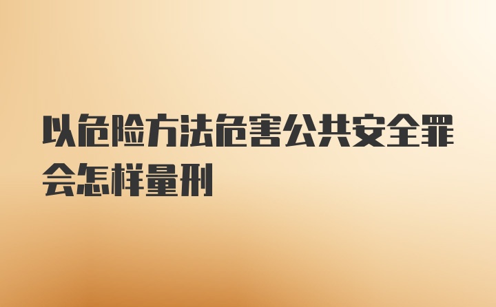 以危险方法危害公共安全罪会怎样量刑