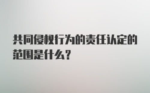 共同侵权行为的责任认定的范围是什么?