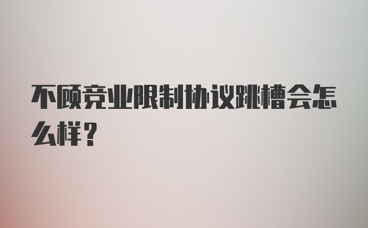 不顾竞业限制协议跳槽会怎么样？