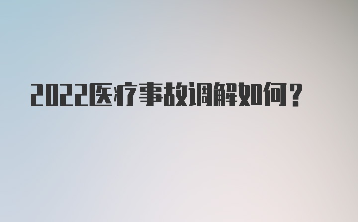 2022医疗事故调解如何？