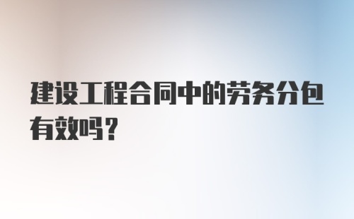 建设工程合同中的劳务分包有效吗？