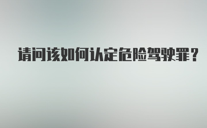 请问该如何认定危险驾驶罪？