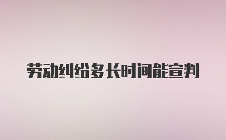 劳动纠纷多长时间能宣判