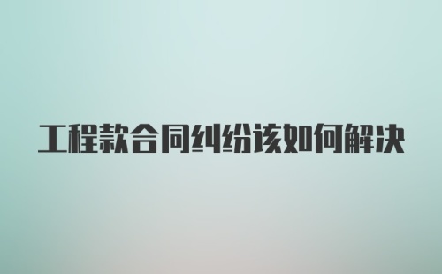 工程款合同纠纷该如何解决