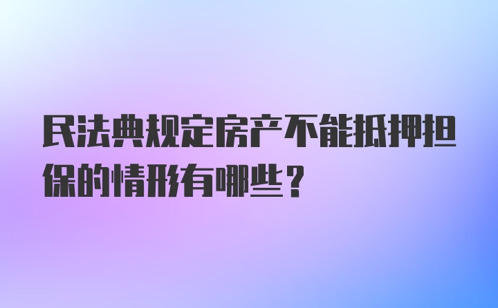 民法典规定房产不能抵押担保的情形有哪些?