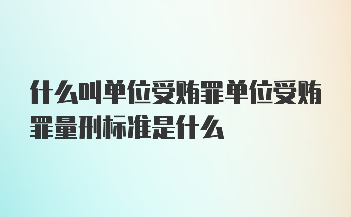 什么叫单位受贿罪单位受贿罪量刑标准是什么