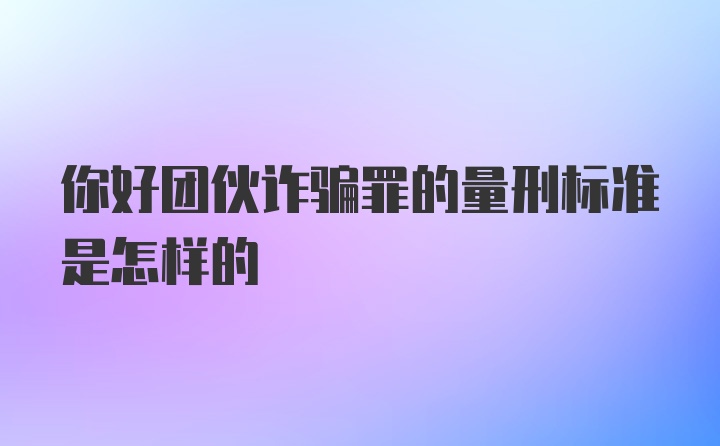 你好团伙诈骗罪的量刑标准是怎样的