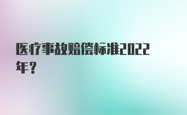 医疗事故赔偿标准2022年？