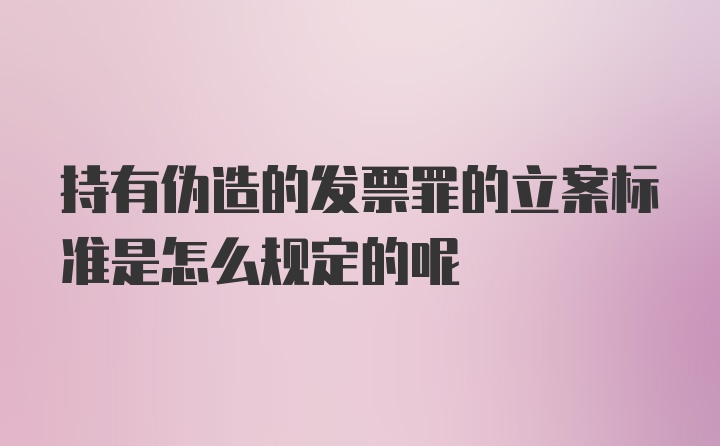 持有伪造的发票罪的立案标准是怎么规定的呢