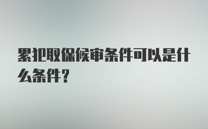 累犯取保候审条件可以是什么条件？