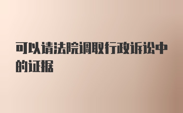 可以请法院调取行政诉讼中的证据