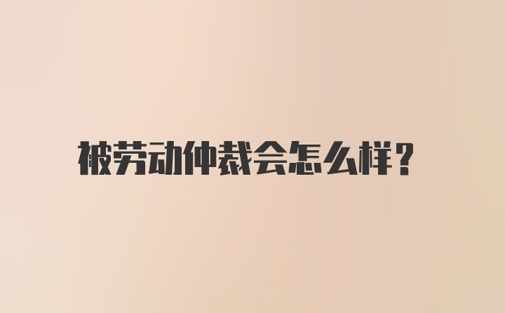 被劳动仲裁会怎么样？