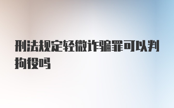 刑法规定轻微诈骗罪可以判拘役吗