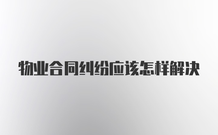 物业合同纠纷应该怎样解决