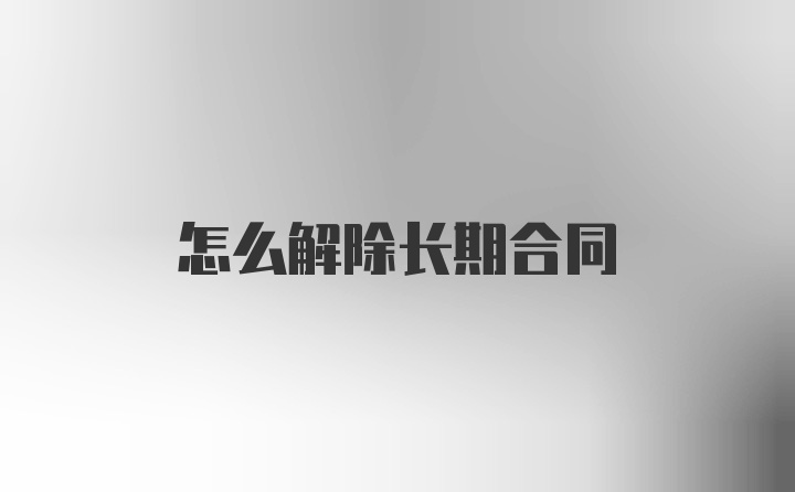 怎么解除长期合同