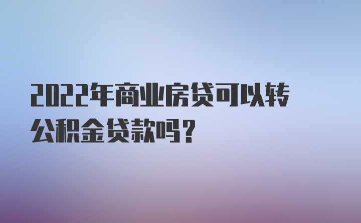 2022年商业房贷可以转公积金贷款吗？