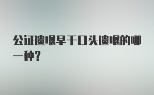 公证遗嘱早于口头遗嘱的哪一种？