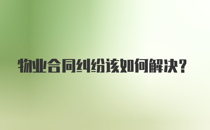 物业合同纠纷该如何解决？