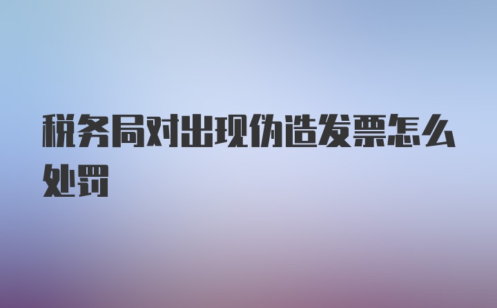 税务局对出现伪造发票怎么处罚