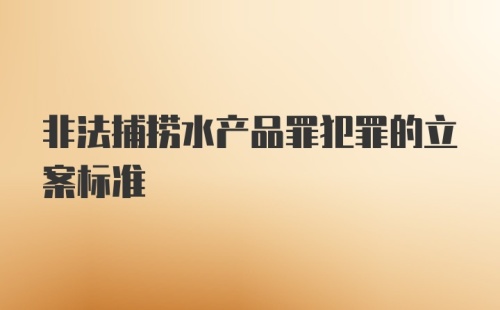 非法捕捞水产品罪犯罪的立案标准