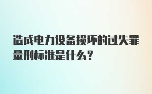 造成电力设备损坏的过失罪量刑标准是什么？