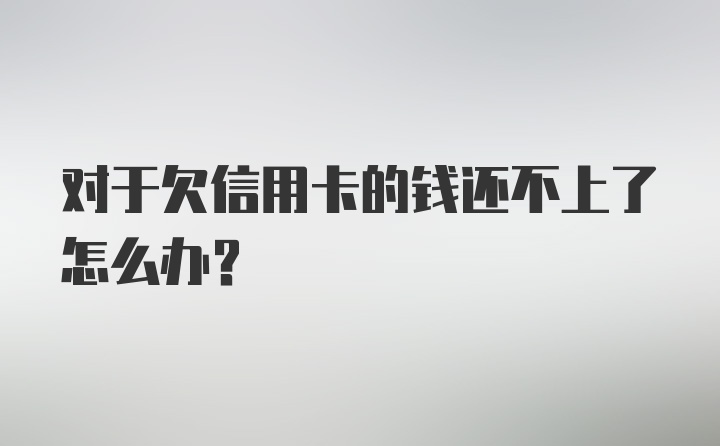 对于欠信用卡的钱还不上了怎么办？