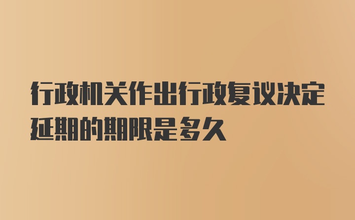 行政机关作出行政复议决定延期的期限是多久