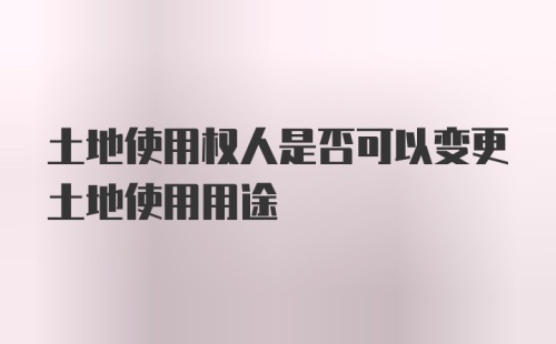 土地使用权人是否可以变更土地使用用途