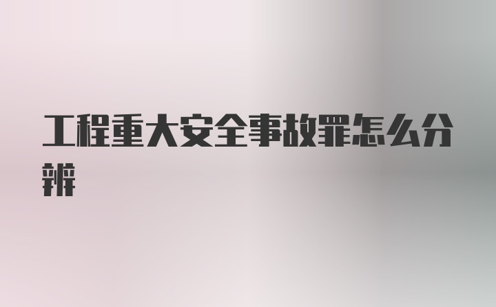 工程重大安全事故罪怎么分辨