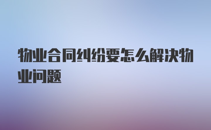 物业合同纠纷要怎么解决物业问题