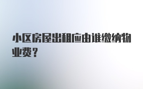 小区房屋出租应由谁缴纳物业费?