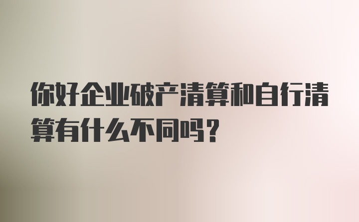 你好企业破产清算和自行清算有什么不同吗？