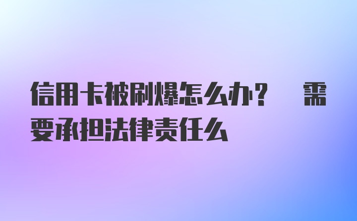 信用卡被刷爆怎么办? 需要承担法律责任么