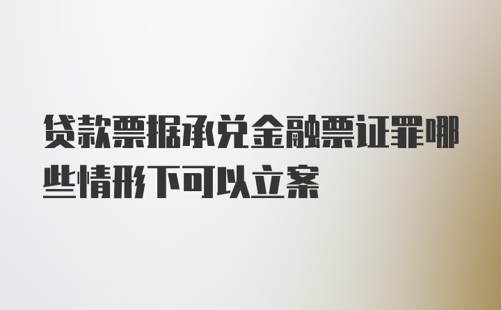 贷款票据承兑金融票证罪哪些情形下可以立案