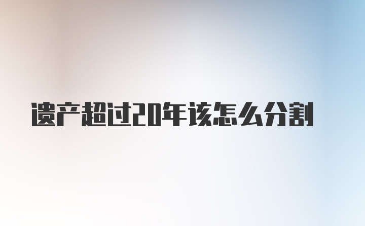 遗产超过20年该怎么分割