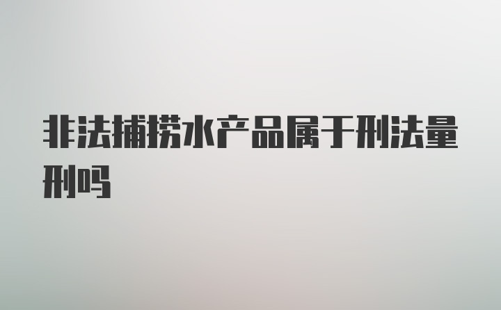 非法捕捞水产品属于刑法量刑吗