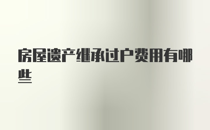 房屋遗产继承过户费用有哪些