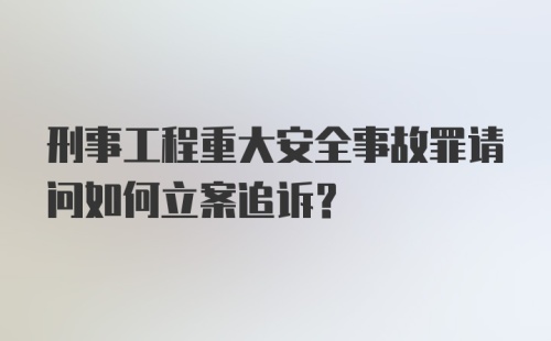 刑事工程重大安全事故罪请问如何立案追诉？