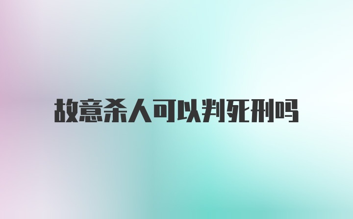 故意杀人可以判死刑吗