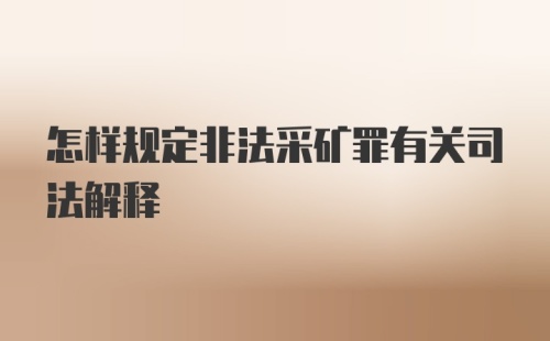 怎样规定非法采矿罪有关司法解释