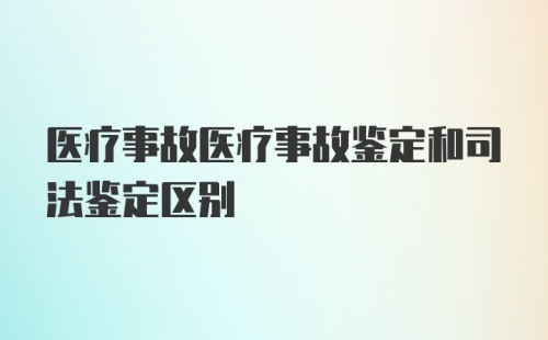 医疗事故医疗事故鉴定和司法鉴定区别