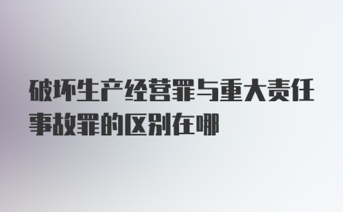 破坏生产经营罪与重大责任事故罪的区别在哪