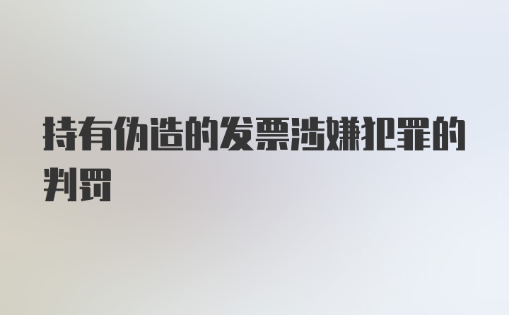 持有伪造的发票涉嫌犯罪的判罚