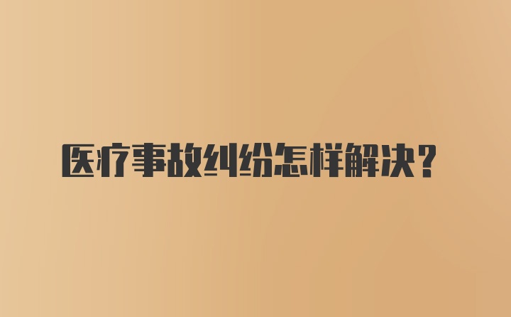 医疗事故纠纷怎样解决？