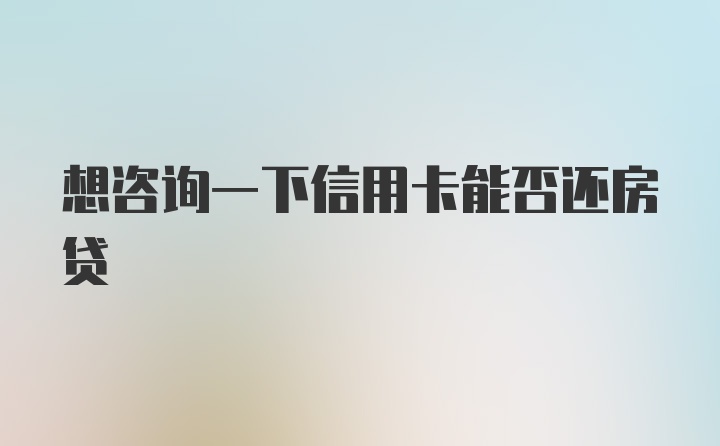 想咨询一下信用卡能否还房贷