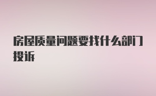 房屋质量问题要找什么部门投诉