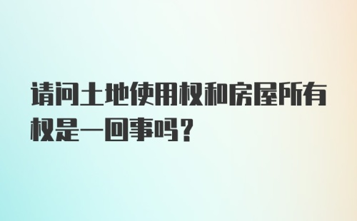 请问土地使用权和房屋所有权是一回事吗？