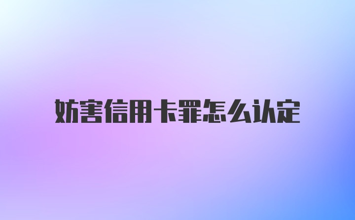 妨害信用卡罪怎么认定