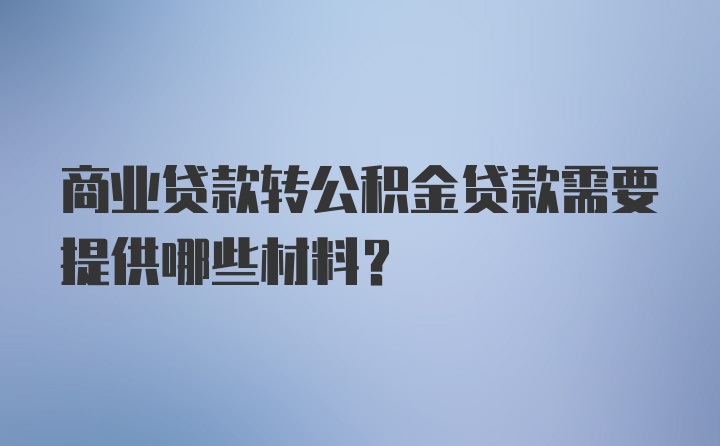 商业贷款转公积金贷款需要提供哪些材料？